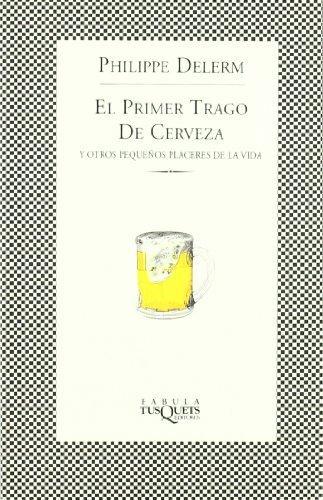 Philippe Delerm: El Primer Trago De Cerveza Y Otros Pequenos Placeres De La Vida (Spanish language)