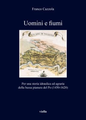 Franco Cazzola: Uomini e Fiumi. Per Una Storia Idraulica Ed Agraria Della Bassa Pianura Del Po (1450-1620) (Italian language, 2021, Viella)